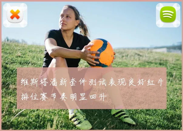 维斯塔潘新套件测试表现良好红牛排位赛节奏明显回升
