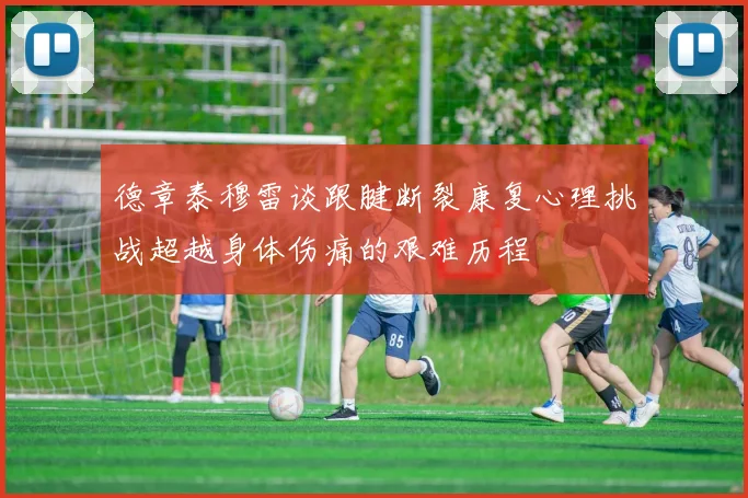 德章泰穆雷谈跟腱断裂康复心理挑战超越身体伤痛的艰难历程