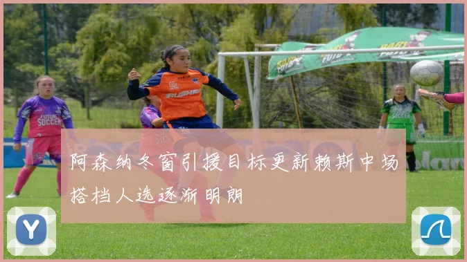 阿森纳冬窗引援目标更新赖斯中场搭档人选逐渐明朗