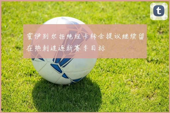 霍伊别尔拒绝纽卡转会提议继续留在热刺追逐新赛季目标
