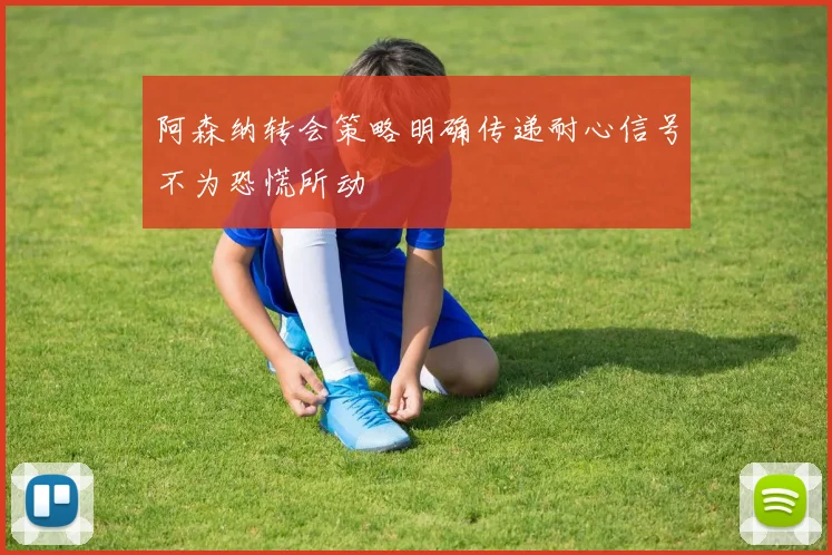 阿森纳转会策略明确传递耐心信号不为恐慌所动
