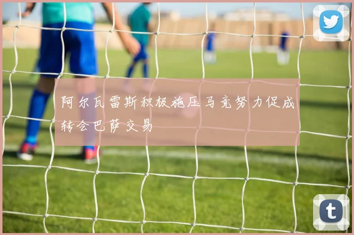 阿尔瓦雷斯积极施压马竞努力促成转会巴萨交易
