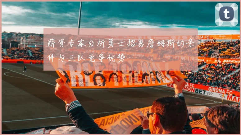 薪资专家分析勇士招募詹姆斯的条件与三队竞争优势