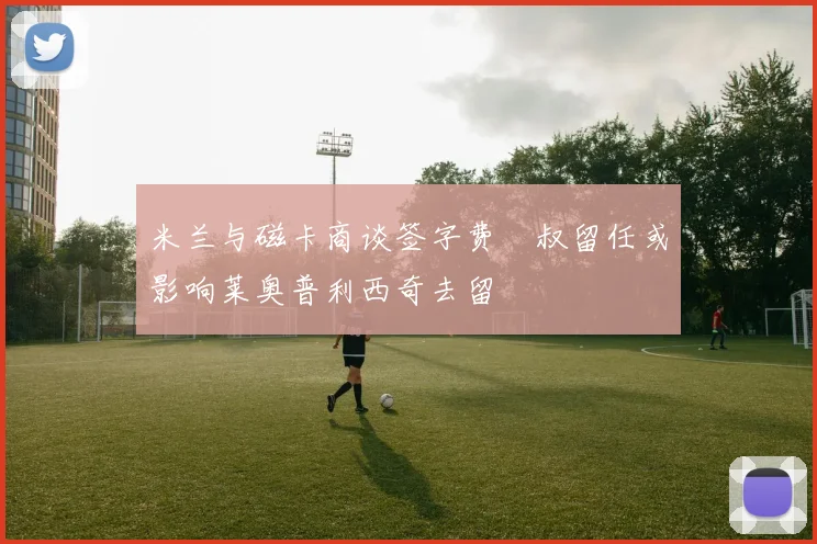 米兰与磁卡商谈签字费囧叔留任或影响莱奥普利西奇去留