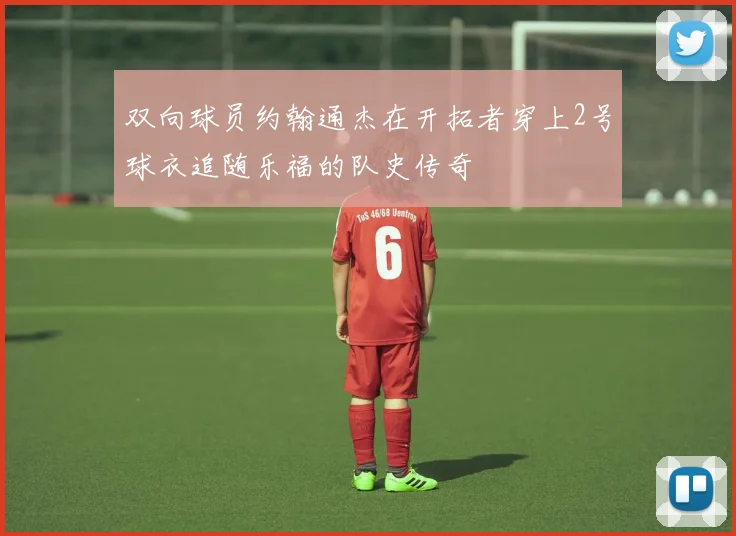 双向球员约翰通杰在开拓者穿上2号球衣追随乐福的队史传奇