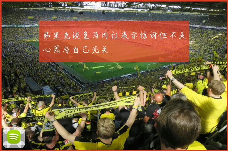 弗里克谈皇马内讧表示惊讶但不关心因与自己无关
