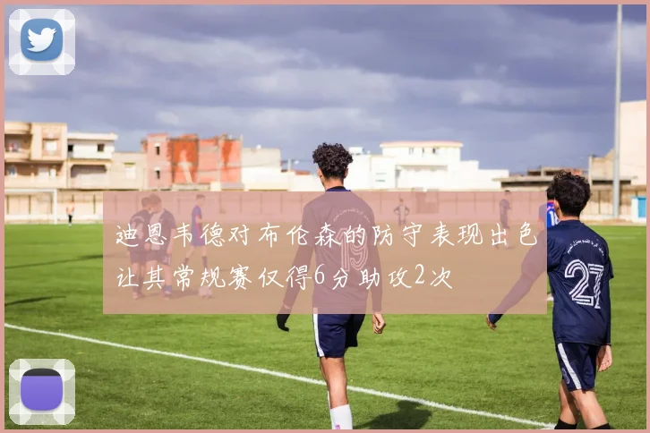 迪恩韦德对布伦森的防守表现出色让其常规赛仅得6分助攻2次