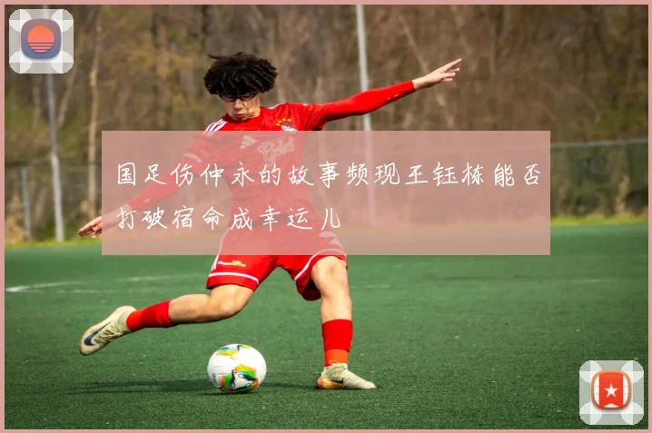 国足伤仲永的故事频现王钰栋能否打破宿命成幸运儿