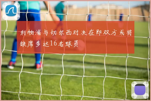 利物浦与切尔西对决在即双方或将缺席多达16名球员