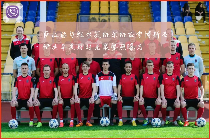 萨拉赫与维尔茨凯尔凯兹索博斯洛伊共享美好时光聚餐照曝光