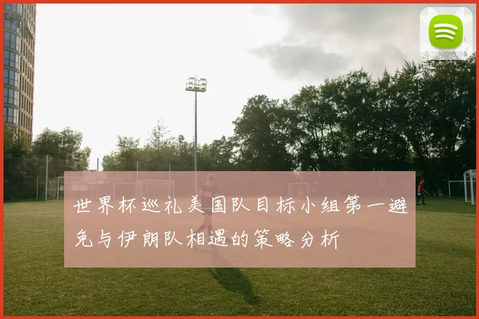 世界杯巡礼美国队目标小组第一避免与伊朗队相遇的策略分析