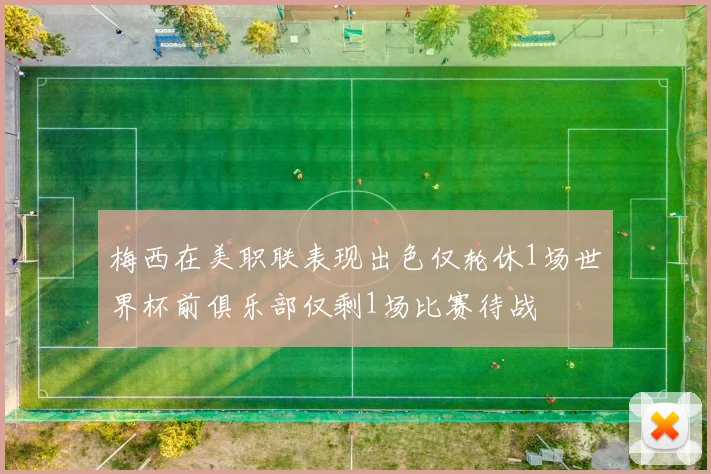 梅西在美职联表现出色仅轮休1场世界杯前俱乐部仅剩1场比赛待战