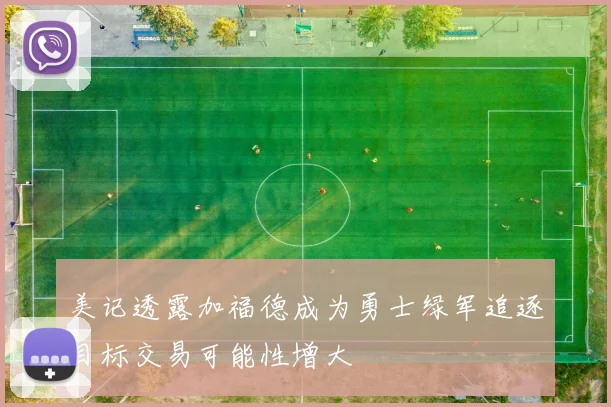 美记透露加福德成为勇士绿军追逐目标交易可能性增大