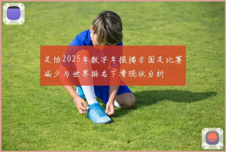 足协2025年数字年报揭示国足比赛减少与世界排名下滑现状分析