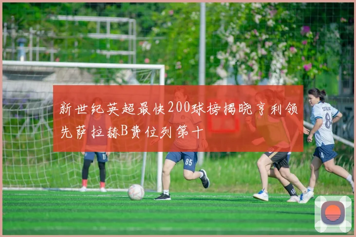 新世纪英超最快200球榜揭晓亨利领先萨拉赫B费位列第十