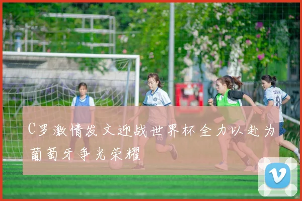 C罗激情发文迎战世界杯全力以赴为葡萄牙争光荣耀