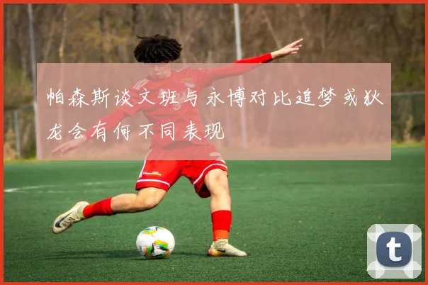 帕森斯谈文班与永博对比追梦或狄龙会有何不同表现