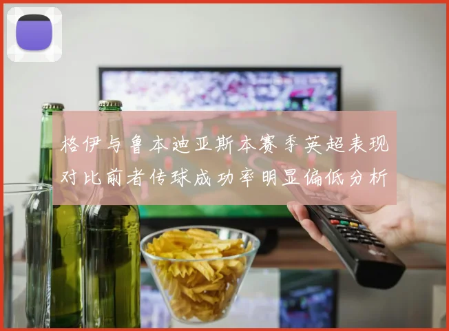 格伊与鲁本迪亚斯本赛季英超表现对比前者传球成功率明显偏低分析