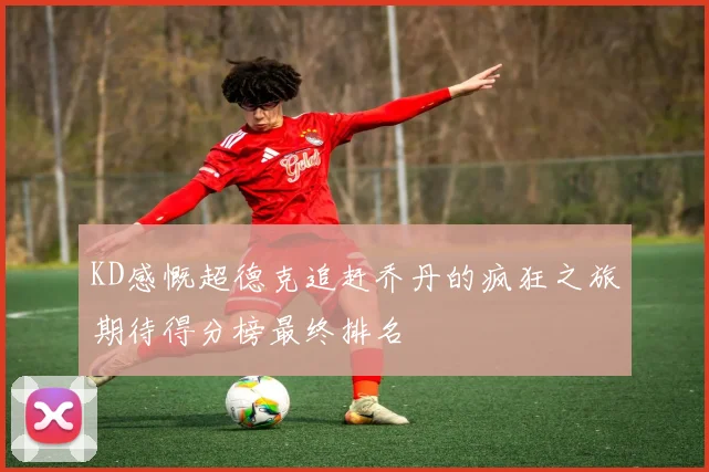 KD感慨超德克追赶乔丹的疯狂之旅期待得分榜最终排名