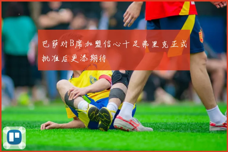 巴萨对B席加盟信心十足弗里克正式批准后更添期待
