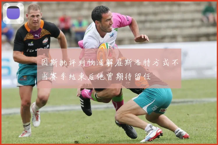 因斯批评利物浦解雇斯洛特方式不当赛季结束后他曾期待留任