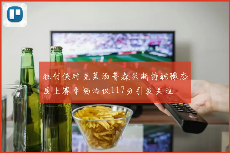 独行侠对克莱汤普森买断持犹豫态度上赛季场均仅117分引发关注