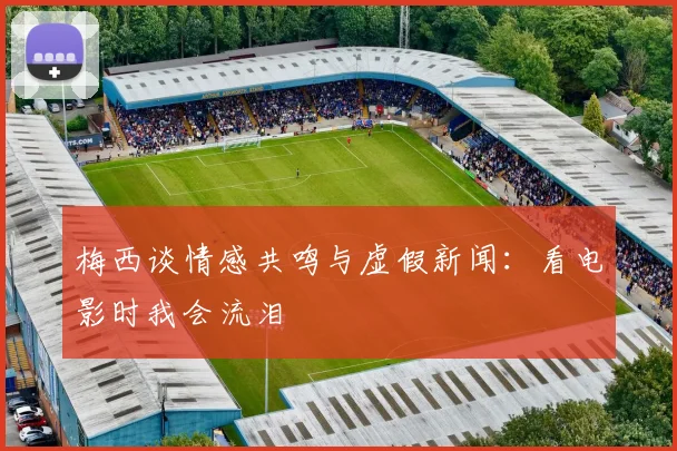 梅西谈情感共鸣与虚假新闻：看电影时我会流泪