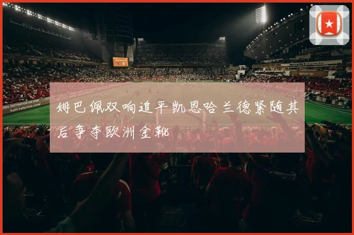 姆巴佩双响追平凯恩哈兰德紧随其后争夺欧洲金靴