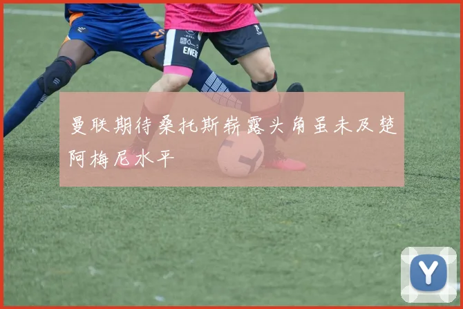 曼联期待桑托斯崭露头角虽未及楚阿梅尼水平