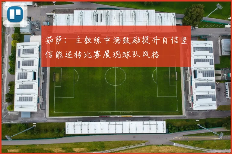 茹萨：主教练中场鼓励提升自信坚信能逆转比赛展现球队风格