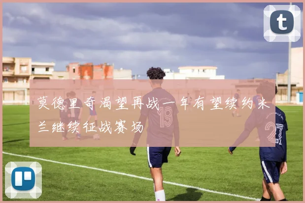 莫德里奇渴望再战一年有望续约米兰继续征战赛场