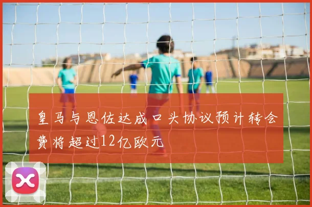 皇马与恩佐达成口头协议预计转会费将超过12亿欧元
