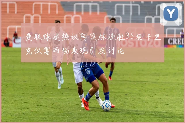 曼联球迷热议阿莫林连胜35场卡里克仅需两场表现引发讨论