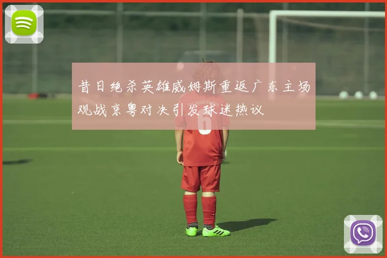 昔日绝杀英雄威姆斯重返广东主场观战京粤对决引发球迷热议