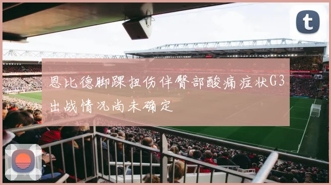 恩比德脚踝扭伤伴臀部酸痛症状G3出战情况尚未确定