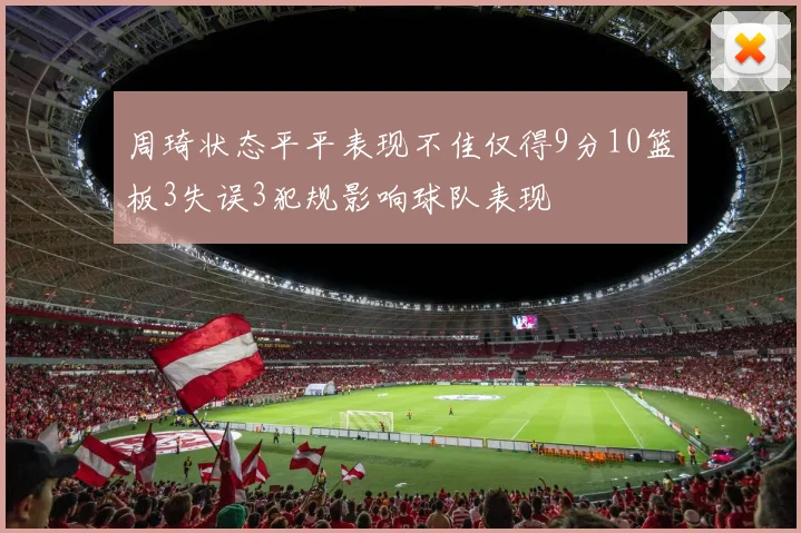 周琦状态平平表现不佳仅得9分10篮板3失误3犯规影响球队表现