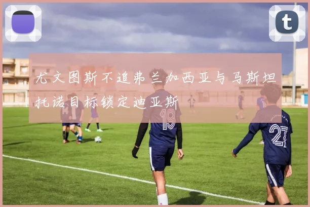 尤文图斯不追弗兰加西亚与马斯坦托诺目标锁定迪亚斯