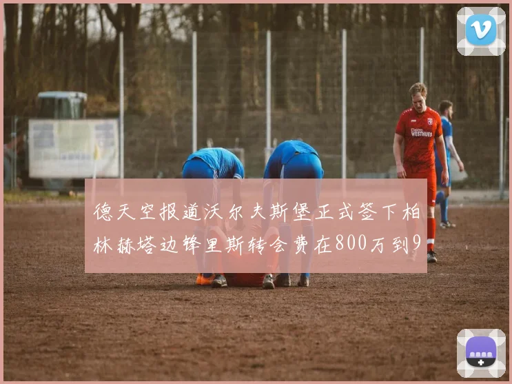 德天空报道沃尔夫斯堡正式签下柏林赫塔边锋里斯转会费在800万到900万欧之间