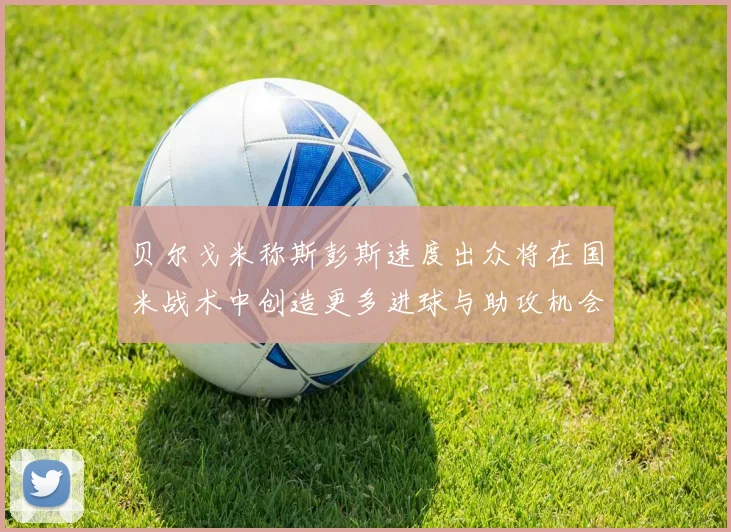 贝尔戈米称斯彭斯速度出众将在国米战术中创造更多进球与助攻机会
