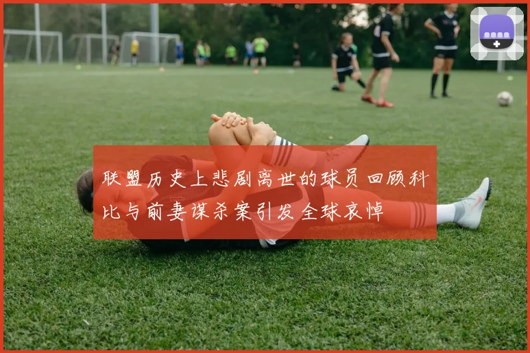 联盟历史上悲剧离世的球员回顾科比与前妻谋杀案引发全球哀悼