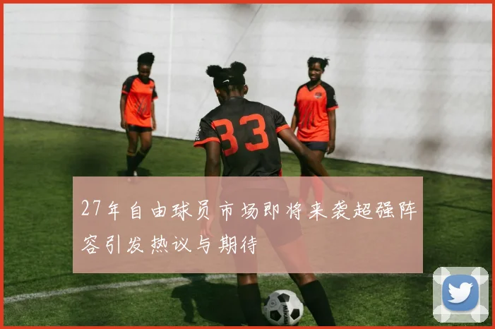 27年自由球员市场即将来袭超强阵容引发热议与期待