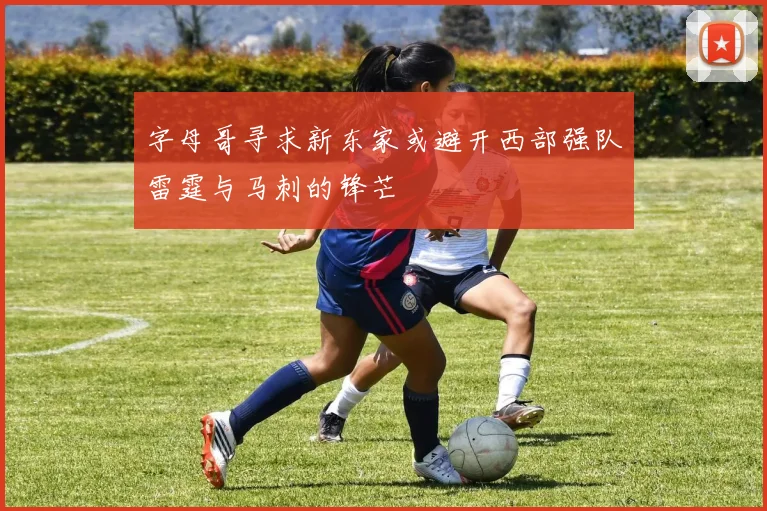 字母哥寻求新东家或避开西部强队雷霆与马刺的锋芒