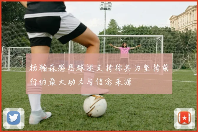 杨瀚森感恩球迷支持称其为坚持前行的最大动力与信念来源
