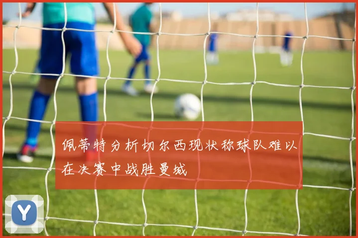 佩蒂特分析切尔西现状称球队难以在决赛中战胜曼城