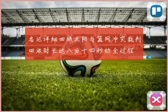 名记详细回顾太阳与篮网冲突裁判回放时长达八分十四秒的全过程