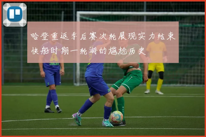 哈登重返季后赛次轮展现实力结束快船时期一轮游的尴尬历史