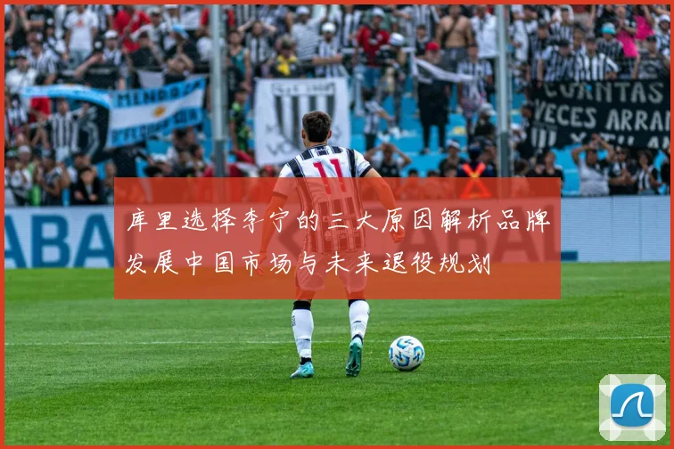 库里选择李宁的三大原因解析品牌发展中国市场与未来退役规划