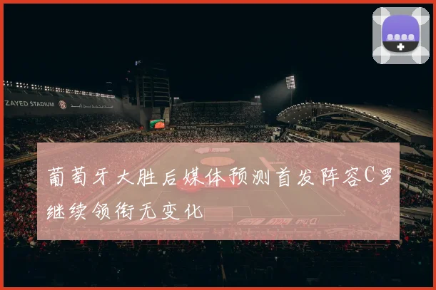 葡萄牙大胜后媒体预测首发阵容C罗继续领衔无变化